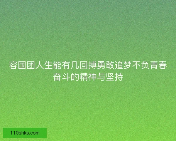容国团人生能有几回搏勇敢追梦不负青春奋斗的精神与坚持
