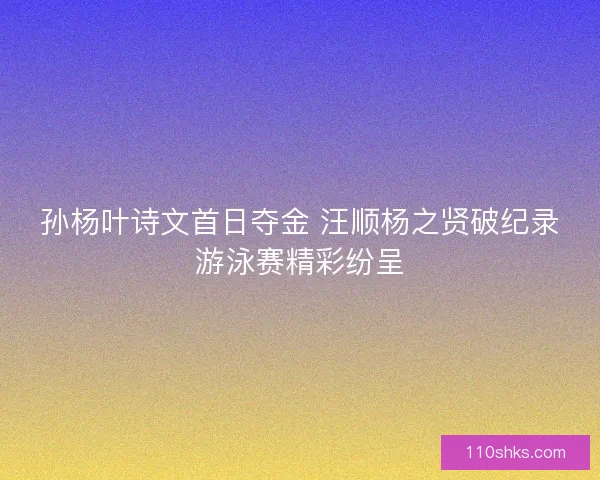 孙杨叶诗文首日夺金 汪顺杨之贤破纪录游泳赛精彩纷呈