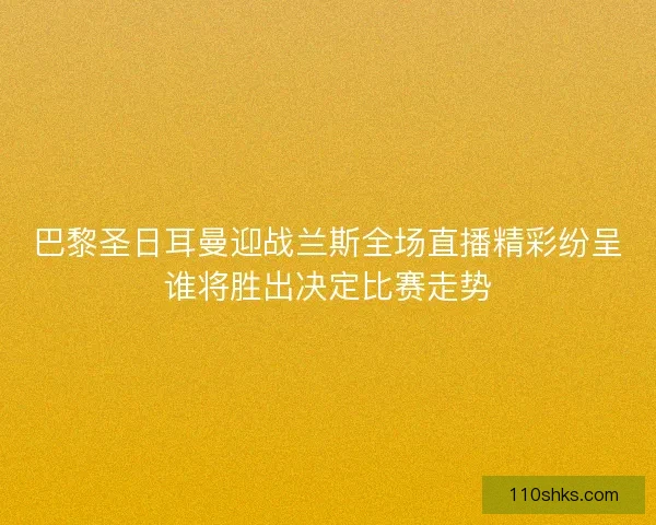 巴黎圣日耳曼迎战兰斯全场直播精彩纷呈谁将胜出决定比赛走势