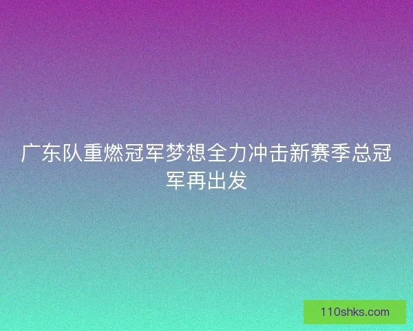广东队重燃冠军梦想全力冲击新赛季总冠军再出发