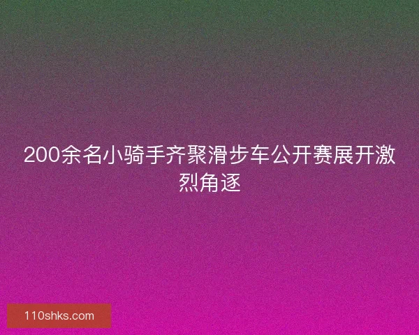 200余名小骑手齐聚滑步车公开赛展开激烈角逐