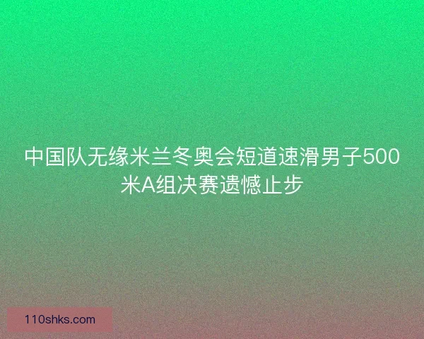 中国队无缘米兰冬奥会短道速滑男子500米A组决赛遗憾止步