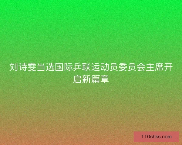 刘诗雯当选国际乒联运动员委员会主席开启新篇章